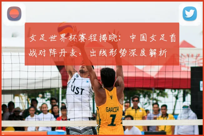 女足世界杯赛程揭晓：中国女足首战对阵丹麦，出线形势深度解析