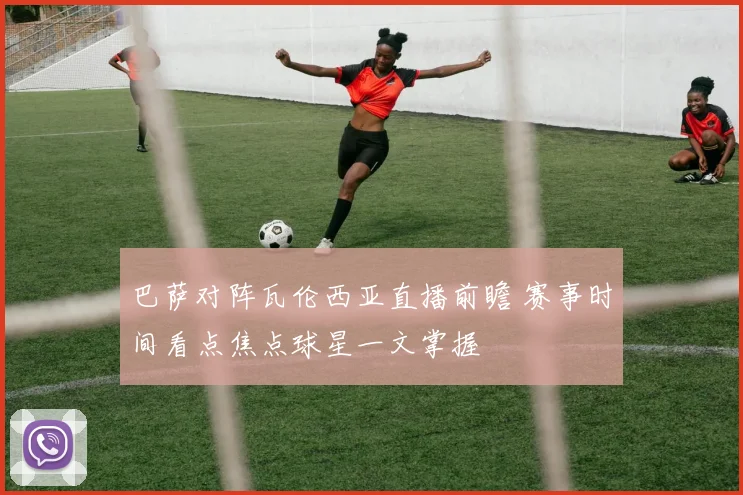 巴萨对阵瓦伦西亚直播前瞻 赛事时间看点焦点球星一文掌握