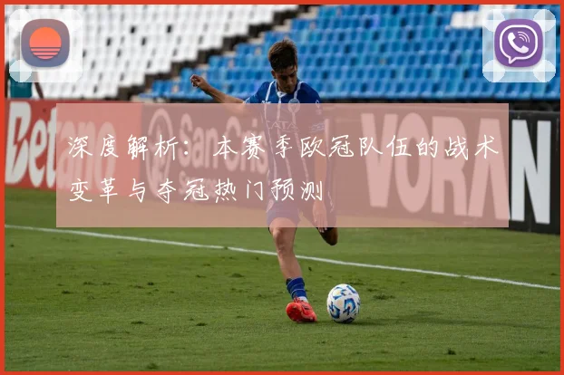 深度解析：本赛季欧冠队伍的战术变革与夺冠热门预测