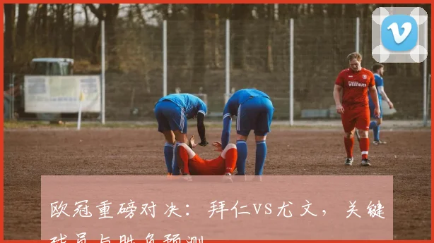 欧冠重磅对决：拜仁vs尤文，关键球员与胜负预测