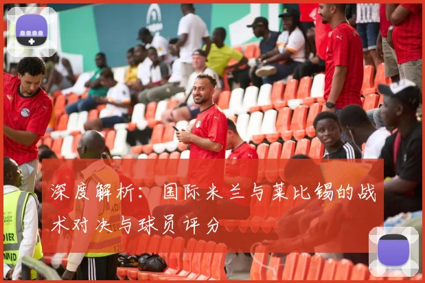 深度解析:国际米兰与莱比锡的战术对决与球员评分