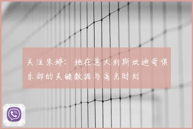 关注朱婷：她在意大利斯坎迪奇俱乐部的关键数据与高光时刻