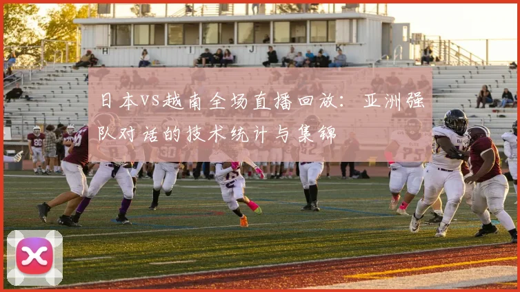 日本vs越南全场直播回放：亚洲强队对话的技术统计与集锦