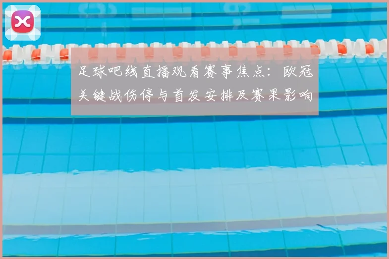 足球吧线直播观看赛事焦点：欧冠关键战伤停与首发安排及赛果影响