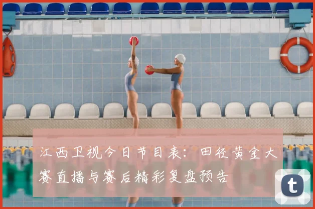 江西卫视今日节目表：田径黄金大赛直播与赛后精彩复盘预告