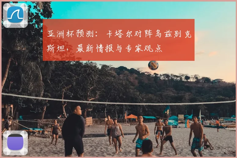 亚洲杯预测:卡塔尔对阵乌兹别克斯坦,最新情报与专家观点