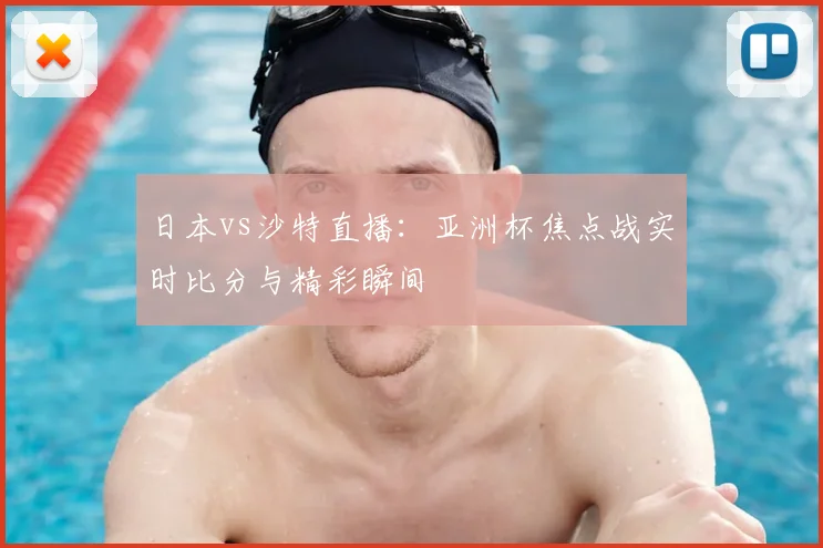 日本vs沙特直播：亚洲杯焦点战实时比分与精彩瞬间