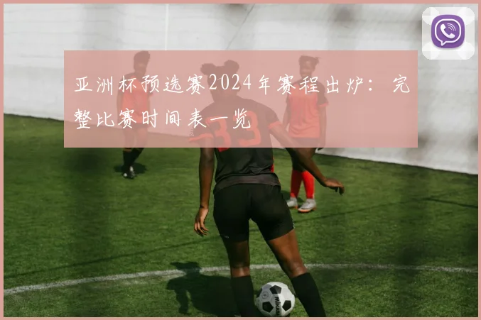 亚洲杯预选赛2024年赛程出炉:完整比赛时间表一览