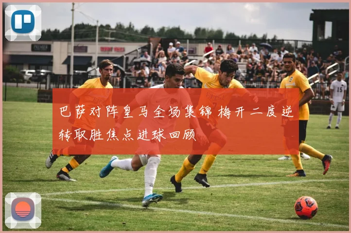 巴萨对阵皇马全场集锦 梅开二度逆转取胜焦点进球回顾