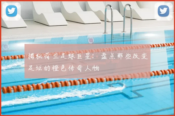 揭秘荷兰足球巨星:盘点那些改变足坛的橙色传奇人物