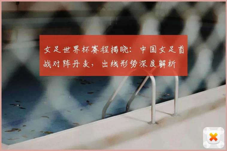 女足世界杯赛程揭晓：中国女足首战对阵丹麦，出线形势深度解析