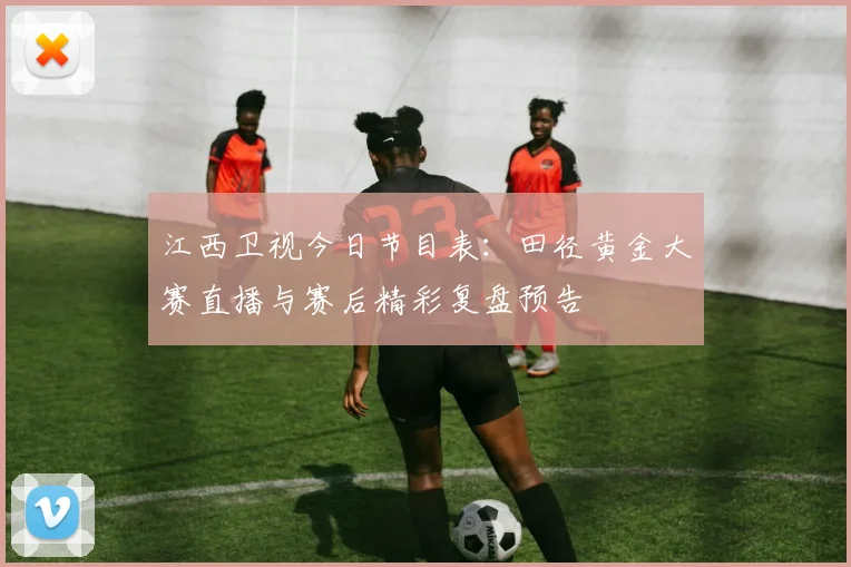 江西卫视今日节目表：田径黄金大赛直播与赛后精彩复盘预告