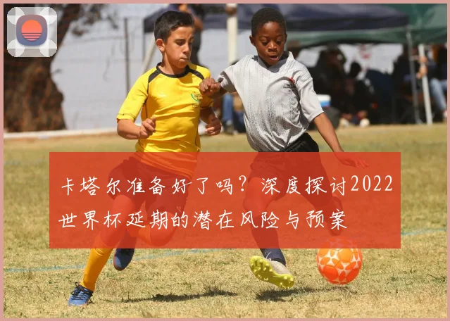 卡塔尔准备好了吗?深度探讨2022世界杯延期的潜在风险与预案