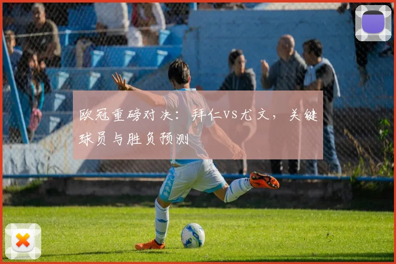 欧冠重磅对决：拜仁vs尤文，关键球员与胜负预测