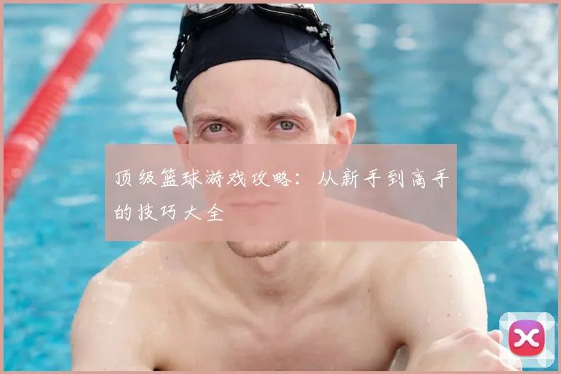 顶级篮球游戏攻略:从新手到高手的技巧大全