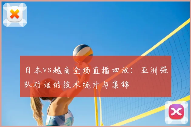日本vs越南全场直播回放：亚洲强队对话的技术统计与集锦