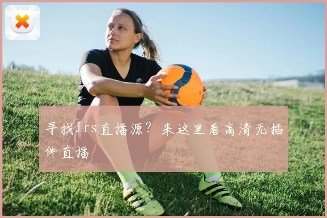 寻找Jrs直播源？来这里看高清无插件直播