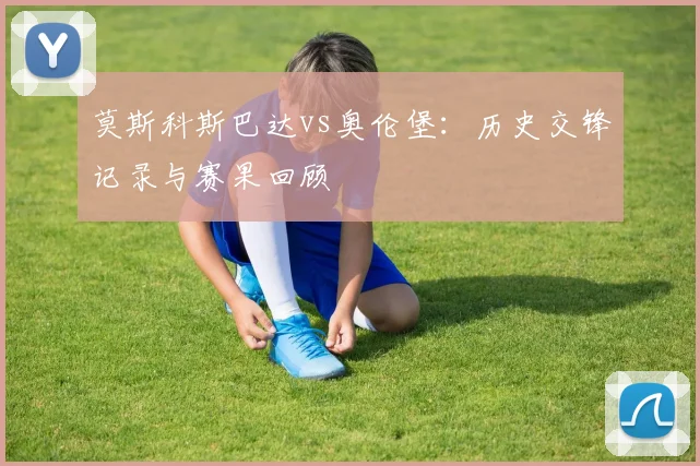 莫斯科斯巴达vs奥伦堡:历史交锋记录与赛果回顾