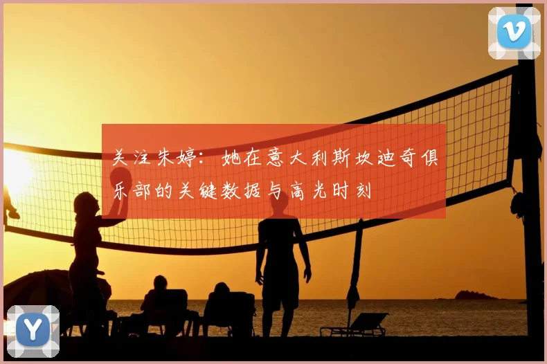 关注朱婷:她在意大利斯坎迪奇俱乐部的关键数据与高光时刻