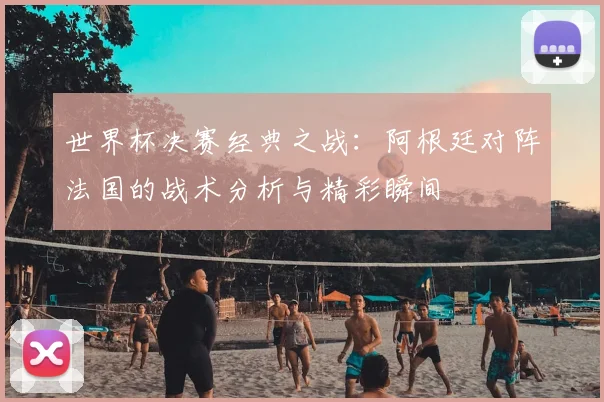 世界杯决赛经典之战：阿根廷对阵法国的战术分析与精彩瞬间