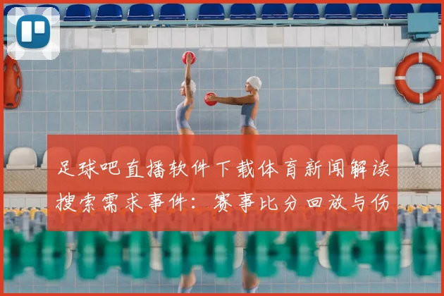 足球吧直播软件下载体育新闻解读搜索需求事件：赛事比分回放与伤停信息获取方式