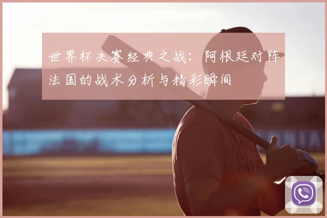 世界杯决赛经典之战:阿根廷对阵法国的战术分析与精彩瞬间
