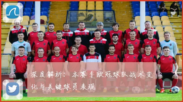 深度解析：本赛季欧冠球队战术变化与关键球员表现
