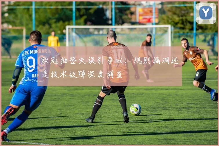 欧冠抽签失误引争议：规则漏洞还是技术故障深度调查