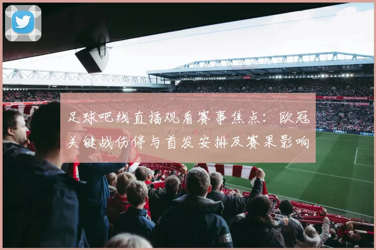 足球吧线直播观看赛事焦点：欧冠关键战伤停与首发安排及赛果影响
