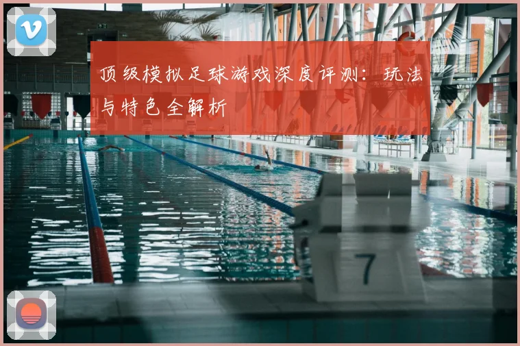顶级模拟足球游戏深度评测:玩法与特色全解析