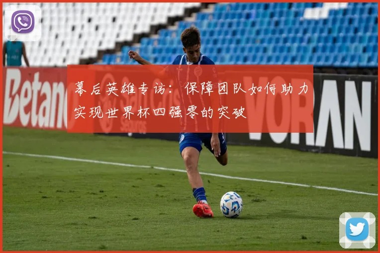 幕后英雄专访：保障团队如何助力实现世界杯四强零的突破
