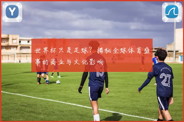 世界杯只是足球？揭秘全球体育盛事的商业与文化影响