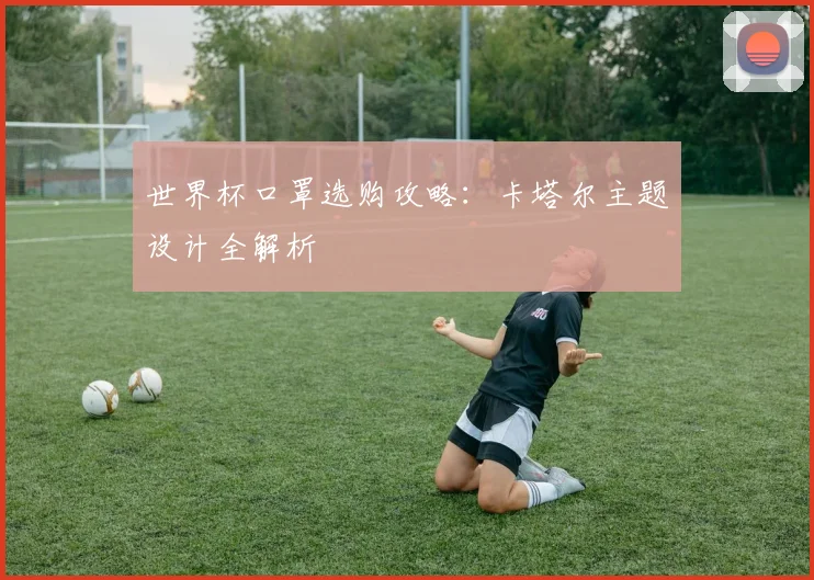 世界杯口罩选购攻略：卡塔尔主题设计全解析