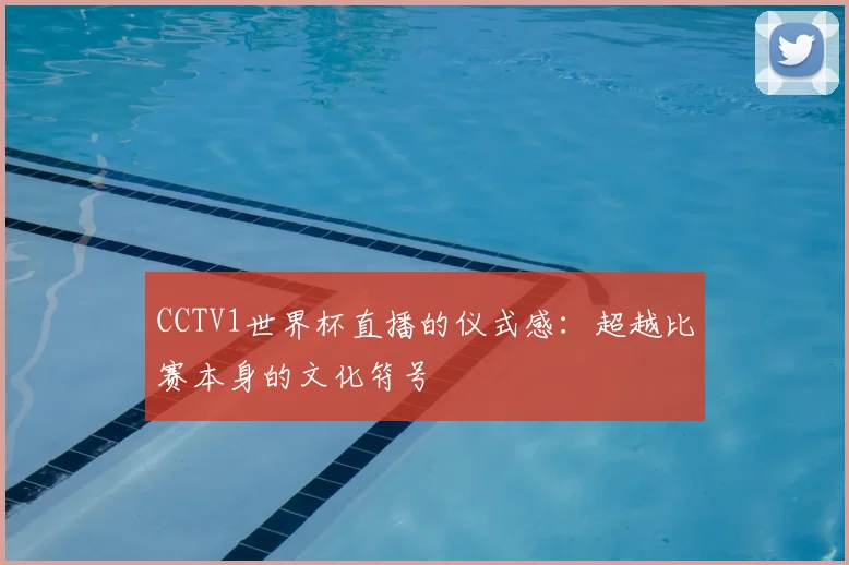CCTV1世界杯直播的仪式感：超越比赛本身的文化符号