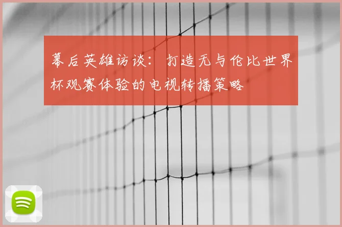 幕后英雄访谈：打造无与伦比世界杯观赛体验的电视转播策略