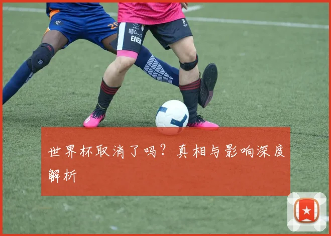 世界杯取消了吗？真相与影响深度解析