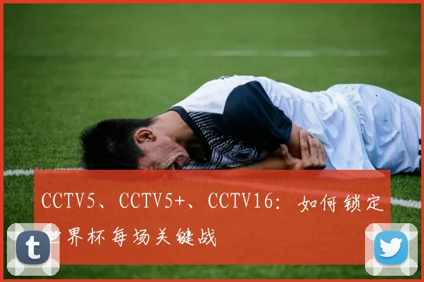 CCTV5、CCTV5+、CCTV16：如何锁定世界杯每场关键战