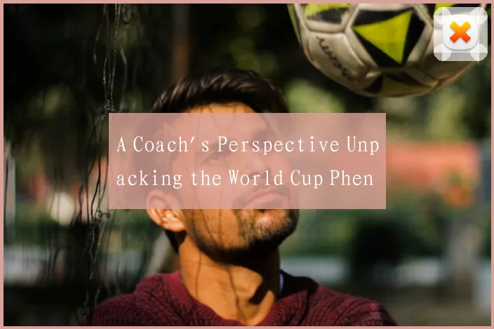 A Coach's Perspective Unpacking the World Cup Phen