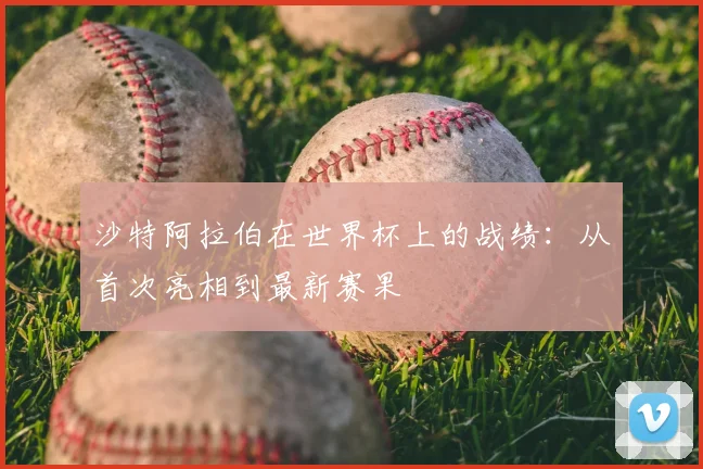 沙特阿拉伯在世界杯上的战绩：从首次亮相到最新赛果