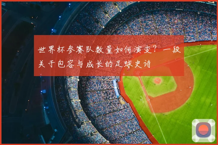 世界杯参赛队数量如何演变？一段关于包容与成长的足球史诗