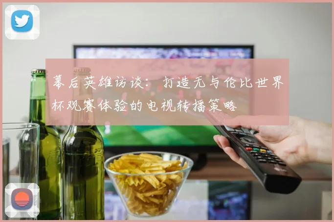 幕后英雄访谈：打造无与伦比世界杯观赛体验的电视转播策略