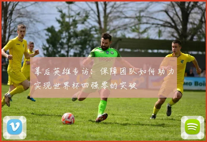 幕后英雄专访：保障团队如何助力实现世界杯四强零的突破