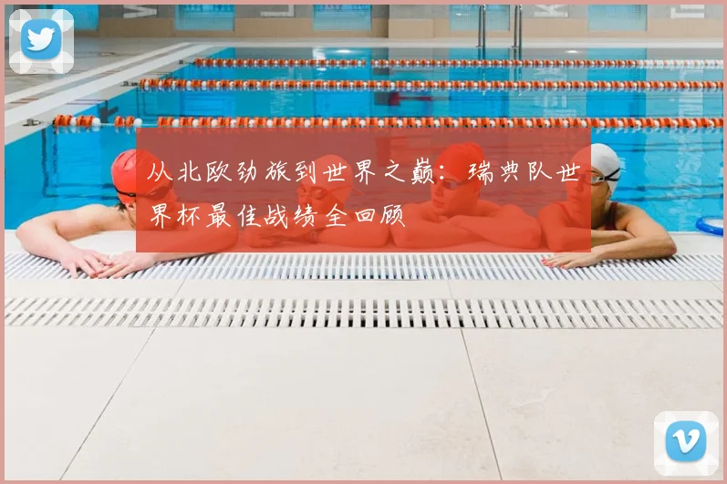 从北欧劲旅到世界之巅：瑞典队世界杯最佳战绩全回顾