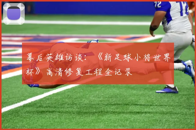 幕后英雄访谈：《新足球小将世界杯》高清修复工程全记录