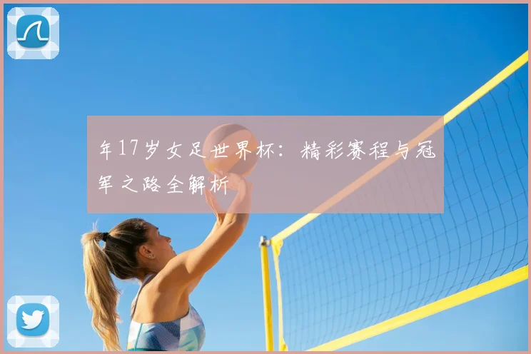 年17岁女足世界杯：精彩赛程与冠军之路全解析