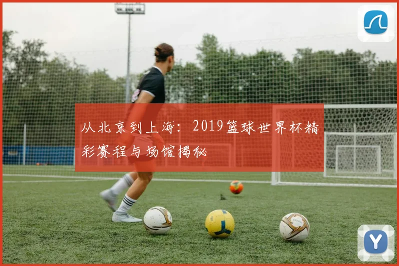 从北京到上海：2019篮球世界杯精彩赛程与场馆揭秘