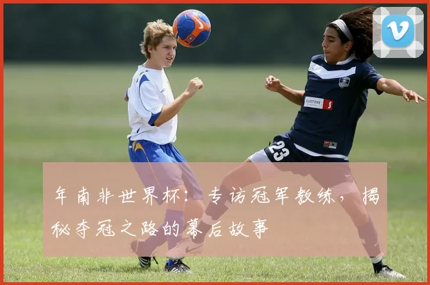 年南非世界杯:专访冠军教练,揭秘夺冠之路的幕后故事