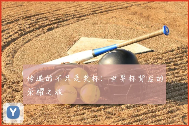 传递的不只是奖杯:世界杯背后的荣耀之旅