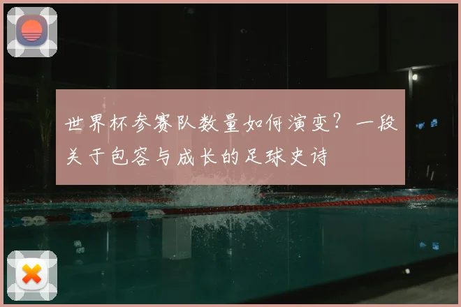 世界杯参赛队数量如何演变？一段关于包容与成长的足球史诗
