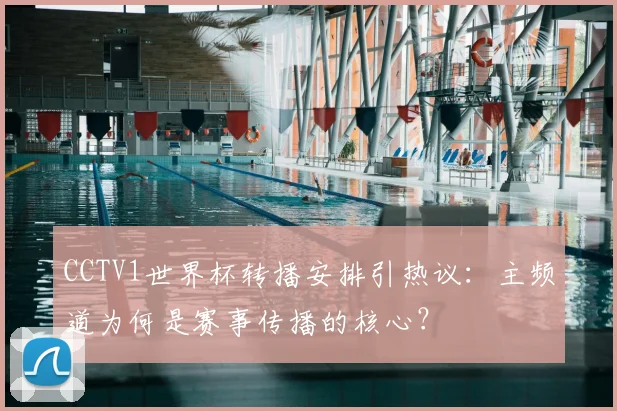CCTV1世界杯转播安排引热议：主频道为何是赛事传播的核心？